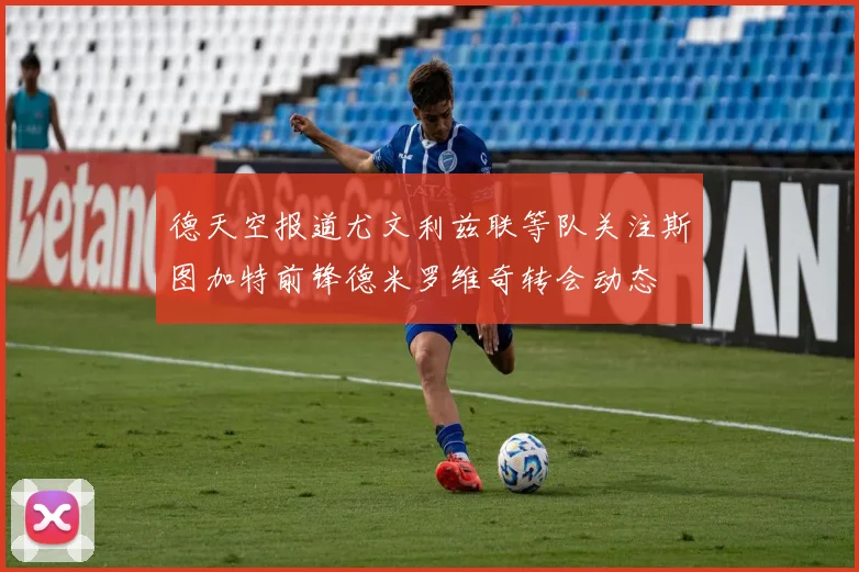 德天空报道尤文利兹联等队关注斯图加特前锋德米罗维奇转会动态